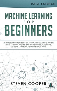 Enlarge image Cover: Machine Learning for Beginners: An Introduction for Beginners, Why Machine Learning Matters Today and How Machine Learning Networks, Algorithms, Concepts and Neural Networks Really Work - Steven Cooper