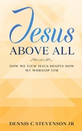 Cover: Jesus Above All - How We View Jesus Shapes How We Worship Him - Dennis C Stevenson Jr