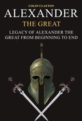 Cover: Alexander the Great: Legacy of Alexander the Great From Beginning To End - Colin Clayton
