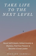 Cover: Take Life to the Next Level: Boost Self-Esteem, Defeat Anxiety & Shyness, Find Your Passion & Become a Great Leader - Richard Carroll