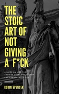 Cover: The Stoic Art of Not Giving a F*ck: A Guide on How The Ancient Greek Philosophy Can Change Your Life - Robin Spencer