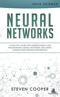 Enlarge image Cover: Neural Networks: A Practical Guide for Understanding and Programming Neural Networks and Useful Insights for Inspiring Reinvention - Steven Cooper