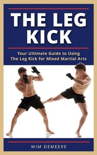 Enlarge image Cover: The Leg Kick: Your Ultimate Guide to Using The Leg Kick for Mixed Martial Arts - Wim Demeere