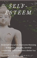 Cover: Self-Esteem: Build Self-Discipline, Overcome Worrying & Negative Thoughts, Develop Leadership Skills & Become a Better You - Richard Carroll