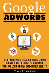 Enlarge image Cover: Google Adwords: The Ultimate Marketing Guide For Beginners To Advertising On Google Search Engine With Ppc Using Proven Optimization Secrets - Zen Mastery
