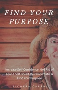 Cover: Find Your Purpose: Increase Self-Confidence, Ged Rid of Fear & Self Doubt, Be Charismatic & Find Your Purpose - Richard Carroll