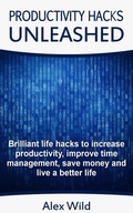 Cover: Productivity Hacks Unleashed - Brilliant Life Hacks To Increase Productivity, Improve Time Management, Save Money And Live A Better Life - Alex Wild