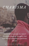 Cover: Charisma: Master Self-Discipline, Ged Rid of Worrying & Negative Thoughts, Find Your Mission & Become a Charismatic Person - Richard Carroll