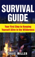 Cover: Survival Guide: Your First Step to Keeping Yourself Alive in the Wilderness - Craig Miller