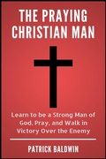 Cover: The Praying Christian Man: Learn to be a Strong Man of God, Pray, and Walk in Victory Over the Enemy - American Christian Defense Alliance, Inc.