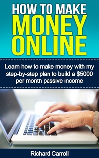 Enlarge image Cover: How To Make Money Online: Learn How to Make Money With My Step-by-Step Plan to Build a $5000-Per-Month Passive Income - Richard Carroll