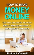 Cover: How To Make Money Online: Quit Your Job And Be Your Own Boss: A Step-by-Step Guide To Making Money From Home - Richard Carroll