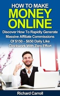 Cover: How To Make Money Online: Discover How To Rapidly Generate Massive Affiliate Commissions of $150-$650 Daily Like Clockwork With Zero Effort - Richard Carroll