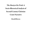 Cover: The Martyrs On Trial: A Socio-Rhetorical Analysis of Second Century Christian Court Narrative - Harold Brown