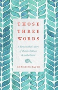Cover: Those Three Words: A Birth Mother's Story of Choice, Chance, and Motherhood - Wise Ink Creative Publishing
