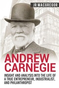 Cover: Andrew Carnegie - Insight and Analysis into the Life of a True Entrepreneur, Industrialist, and Philanthropist - CAC Publishing LLC