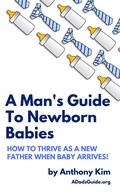 Cover: A Man's Guide to Newborn Babies: How to Thrive as a New Father When Baby Arrives! (A Dad's Guide) - Anthony Kim