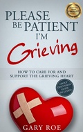 Cover: Please Be Patient, I'm Grieving: How to Care for and Support the Grieving Heart - Gary Roe