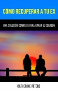 Cover: C&oacute;mo Recuperar A Tu Ex: Una Soluci&oacute;n Completa Para Ganar El Coraz&oacute;n - Catherine Peters