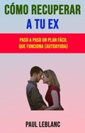Cover: C&oacute;mo Recuperar A Tu Ex: Paso A Paso Un Plan F&aacute;cil Que Funciona (Autoayuda) - Paul Leblanc