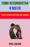 Cover: Como Reconquistar O Seu Ex: Passo A Passo Plano F&aacute;cil Que Funciona - Paul Leblanc