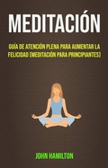 Cover: Meditaci&oacute;n: Gu&iacute;a De Atenci&oacute;n Plena Para Aumentar La Felicidad (Meditaci&oacute;n Para Principiantes) - John Hamilton
