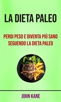 Cover: La Dieta Paleo: Perdi Peso E Diventa Pi&ugrave; Sano Seguendo La Dieta Paleo - John Kane