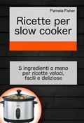 Cover: Ricette per slow cooker: 5 ingredienti o meno per ricette veloci, facili e deliziose - Babelcube Inc.