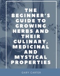 Cover: The Beginner's Guide to Growing Herbs and their Culinary, Medicinal and Mystical Properties - Unsolicited Press