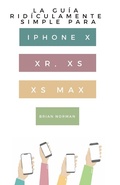 Cover: La Gu&iacute;a Rid&iacute;culamente Simple Para Iphone X, XR, XS, XS Y Max - SL Editions