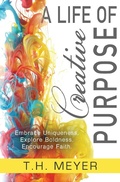 Cover: A Life of Creative Purpose - T.H. Meyer