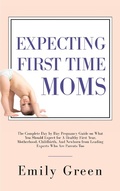 Cover: Expecting First-Time Moms: The Complete Day by Day Pregnancy Guide on What You Should Expect for a Healthy First Year, Motherhood, Childbirth, and Newborn from Leading Experts who Are Parents too - Aprilis Publishing LLC
