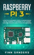 Cover: Raspberry Pi 3: A Practical Beginner's Guide To Understanding The Full Potential Of Raspberry Pi 3 By Starting Your Own Projects Using Python Programming - Finn Sanders