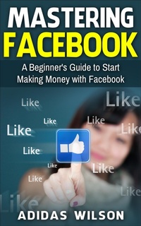 Enlarge image Cover: Mastering Facebook A Beginner's to Start Making Money with Facebook - Adidas Wilson