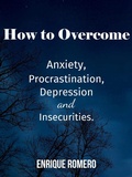 Cover: How to Overcome Depression, Anxiety, Procrastination and Insecurities - Enrique Romero