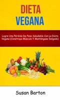 Cover: Dieta Vegana : Logre Una P&eacute;rdida De Peso Saludable Con La Dieta Vegana (Construya M&uacute;sculo Y Mant&eacute;ngase Delgado) - Susan Barton
