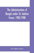 Cover: The Administration of Bengal under Sir Andrew Fraser, 1903-1908 - ALPHA EDITION