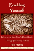 Cover: Rewilding Yourself: Discovering Your Soul's Deep Roots Through Shamanic Practices (The 'Therapeutic Shamanism' series., #2) - Paul Francis