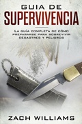 Cover: Gu&iacute;a de supervivencia: La gu&iacute;a m&aacute;xima de c&oacute;mo sobrevivir todo tipo de peligros inesperados, desastres naturales y situaciones peligrosas. Incluye habilidades esenciales para la selva, bosque, desierto - Zach Williams