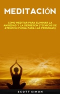 Cover: Meditaci&oacute;n: C&oacute;mo Meditar Para Eliminar La Ansiedad Y La Depresi&oacute;n (T&eacute;cnicas De Atenci&oacute;n Plena Para Las Personas) - Scott Simon