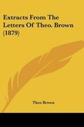 Cover: Extracts From The Letters Of Theo. Brown (1879) - Kessinger Publishing