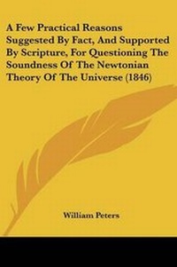 Enlarge image Cover: A Few Practical Reasons Suggested By Fact, And Supported By Scripture, For Questioning The Soundness Of The Newtonian Theory Of The Universe (1846) - Kessinger Publishing Co