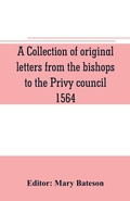 Cover: A collection of original letters from the bishops to the Privy council, 1564, with returns of the justices of the peace and others within their respective dioceses, classified according to their religious convictions - Alpha Editions
