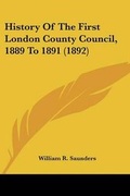 Cover: History Of The First London County Council, 1889 To 1891 (1892) - Kessinger Publishing