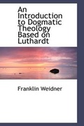 Cover: An Introduction to Dogmatic Theology Based on Luthardt - BiblioLife