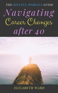 Cover: Navigating Career Changes After 40: The Soulful Woman's Guide - Elizabeth Ward