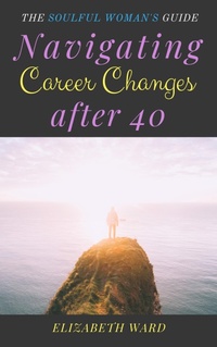 Enlarge image Cover: Navigating Career Changes After 40: The Soulful Woman's Guide - Elizabeth Ward