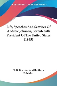 Abbildung von: Life, Speeches And Services Of Andrew Johnson, Seventeenth President Of The United States (1865) - Kessinger Publishing