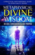 Cover: Metaphysical Divine Wisdom on Soul Consciousness and Purpose (A Practical Motivational Guide to Spirituality Series, #2) - Warrior of Light Press