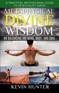 Cover: Metaphysical Divine Wisdom on Balancing the Mind, Body, and Soul (A Practical Motivational Guide to Spirituality Series, #4) - Warrior of Light Press